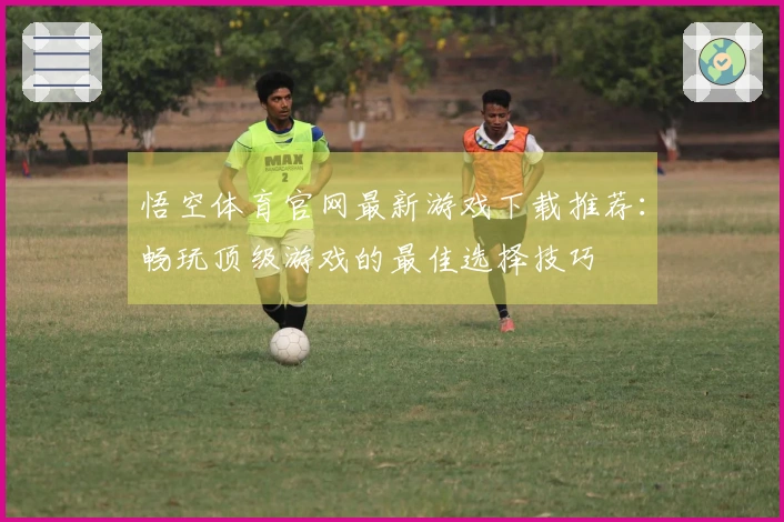 悟空体育官网最新游戏下载推荐：畅玩顶级游戏的最佳选择技巧