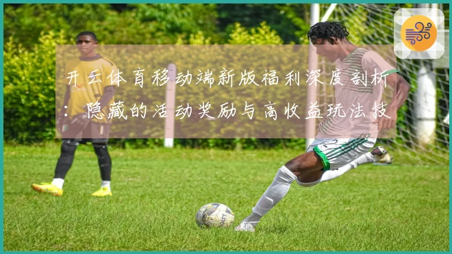 开云体育移动端新版福利深度剖析：隐藏的活动奖励与高收益玩法技巧揭秘