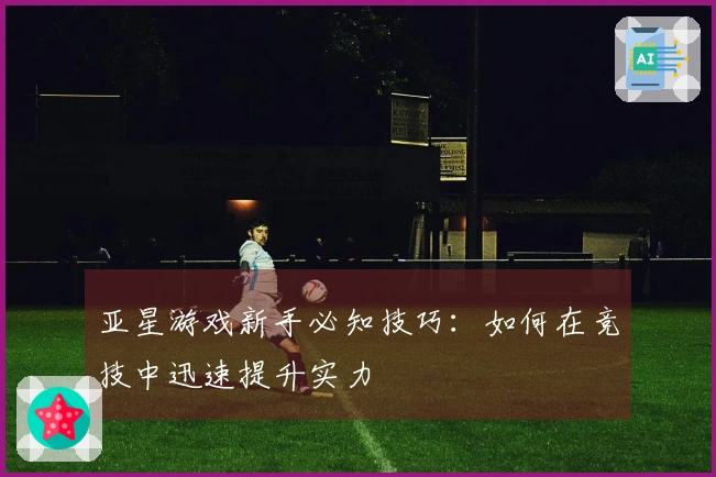 亚星游戏新手必知技巧：如何在竞技中迅速提升实力