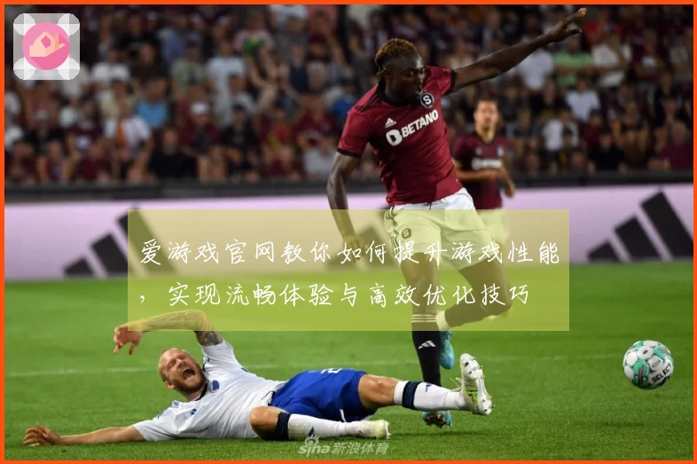 爱游戏官网教你如何提升游戏性能，实现流畅体验与高效优化技巧