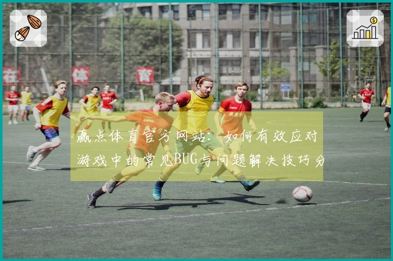 赢点体育官方网站:如何有效应对游戏中的常见BUG与问题解决技巧分享