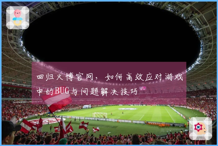 回归火博官网，如何高效应对游戏中的BUG与问题解决技巧