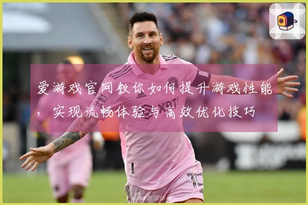 爱游戏官网教你如何提升游戏性能，实现流畅体验与高效优化技巧