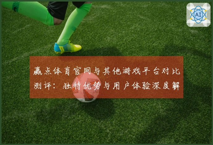 赢点体育官网与其他游戏平台对比测评：独特优势与用户体验深度解析