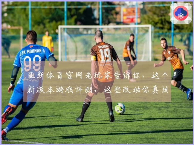 亚新体育官网老玩家告诉你，这个新版本游戏评测，这些改动你真该留意！