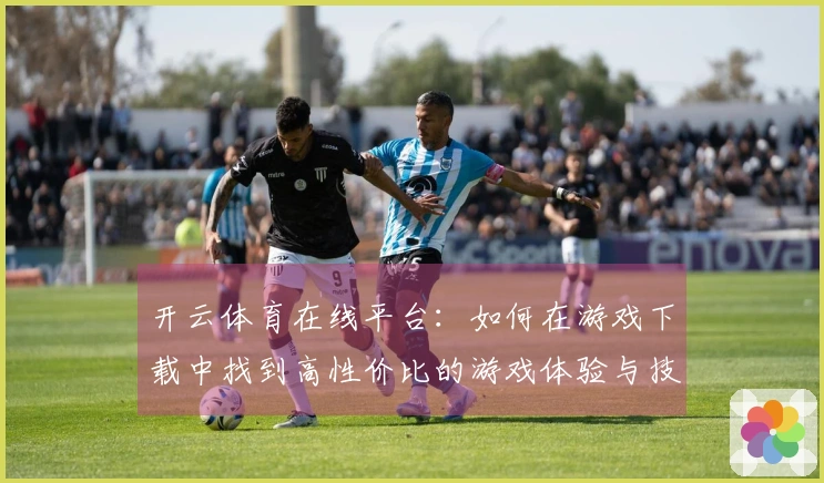 开云体育在线平台：如何在游戏下载中找到高性价比的游戏体验与技巧分享
