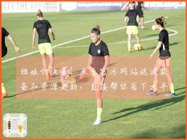 姐妹们快来！米乐官方网站这波装备和资源更新，直接帮你省下大半时间，收益翻倍！