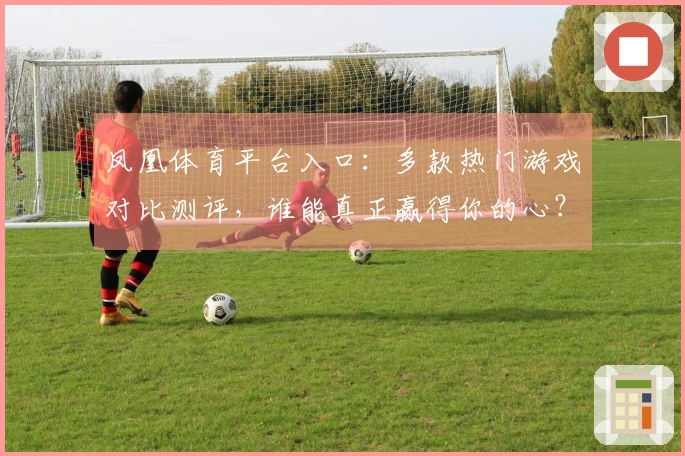 凤凰体育平台入口：多款热门游戏对比测评，谁能真正赢得你的心？