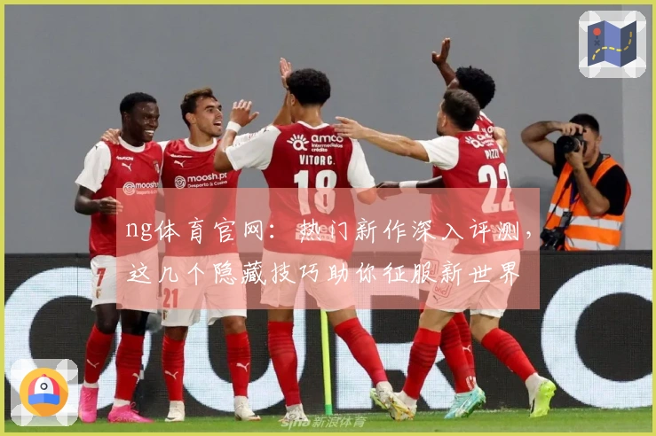 ng体育官网：热门新作深入评测，这几个隐藏技巧助你征服新世界