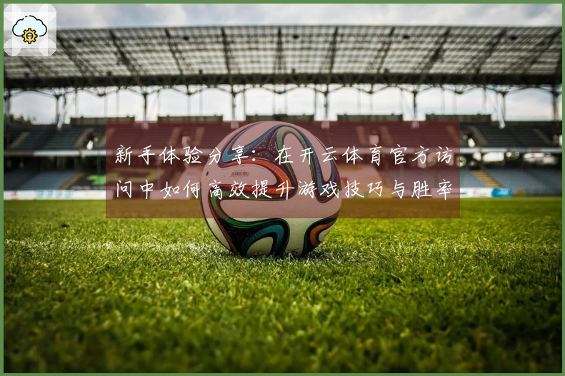 新手体验分享：在开云体育官方访问中如何高效提升游戏技巧与胜率