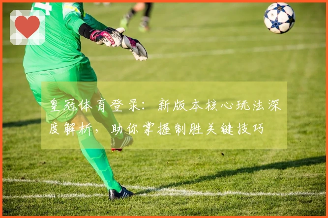 皇冠体育登录：新版本核心玩法深度解析，助你掌握制胜关键技巧