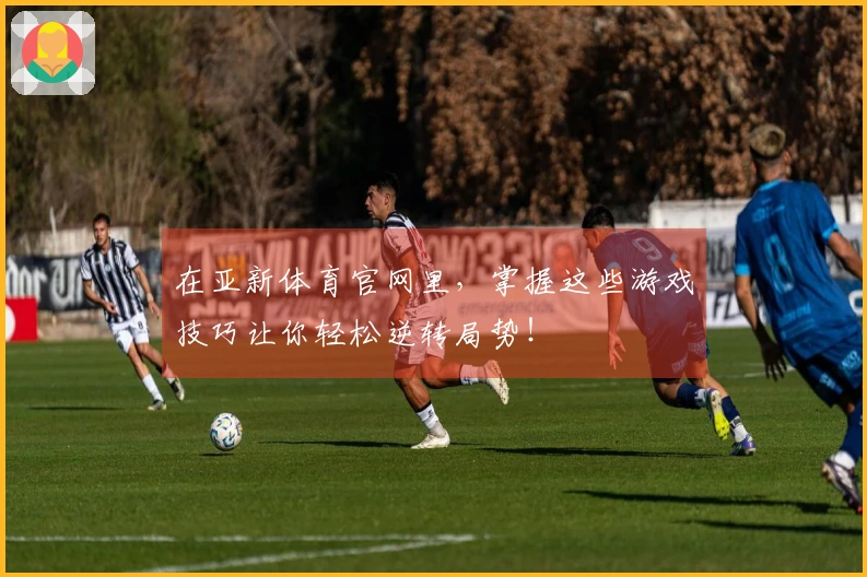 在亚新体育官网里，掌握这些游戏技巧让你轻松逆转局势！