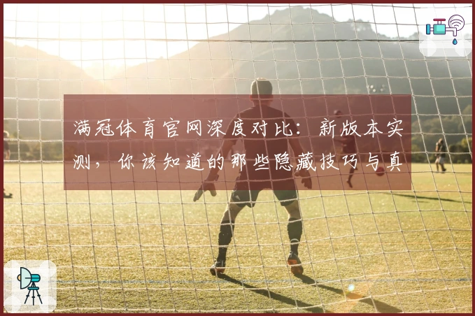 满冠体育官网深度对比：新版本实测，你该知道的那些隐藏技巧与真实收益