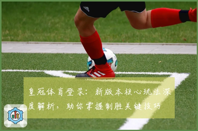 皇冠体育登录：新版本核心玩法深度解析，助你掌握制胜关键技巧