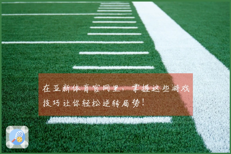 在亚新体育官网里，掌握这些游戏技巧让你轻松逆转局势！