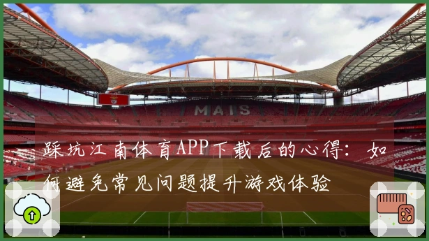 踩坑江南体育APP下载后的心得：如何避免常见问题提升游戏体验