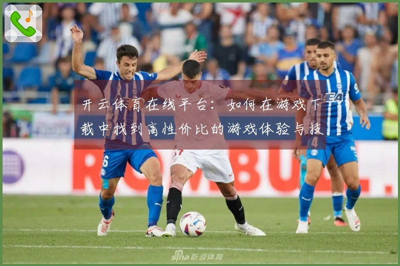 开云体育在线平台：如何在游戏下载中找到高性价比的游戏体验与技巧分享