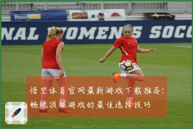 悟空体育官网最新游戏下载推荐：畅玩顶级游戏的最佳选择技巧