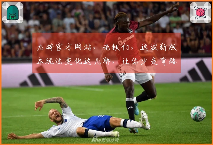 九游官方网站，老铁们，这波新版本玩法变化这儿聊，让你少走弯路，轻松拿捏！