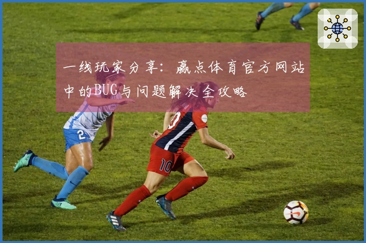 一线玩家分享：赢点体育官方网站中的BUG与问题解决全攻略