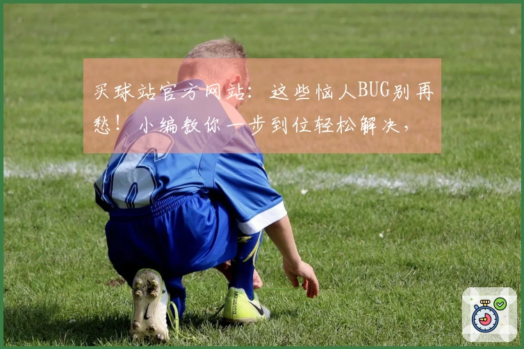 买球站官方网站：这些恼人BUG别再愁！小编教你一步到位轻松解决，畅玩无忧！