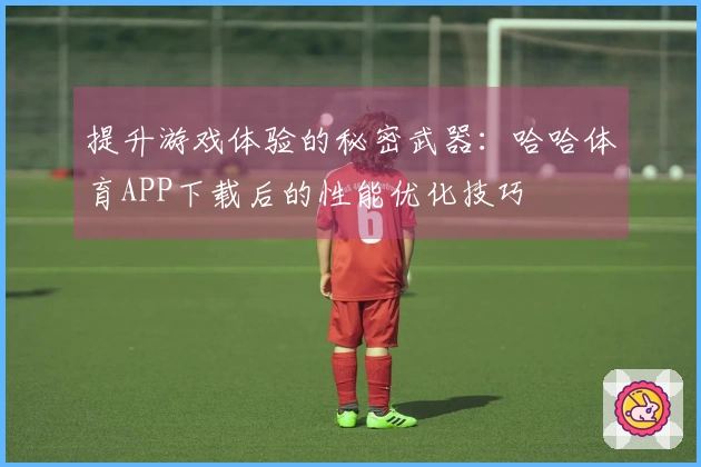 提升游戏体验的秘密武器：哈哈体育APP下载后的性能优化技巧
