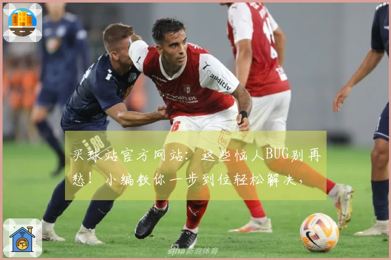 买球站官方网站：这些恼人BUG别再愁！小编教你一步到位轻松解决，畅玩无忧！