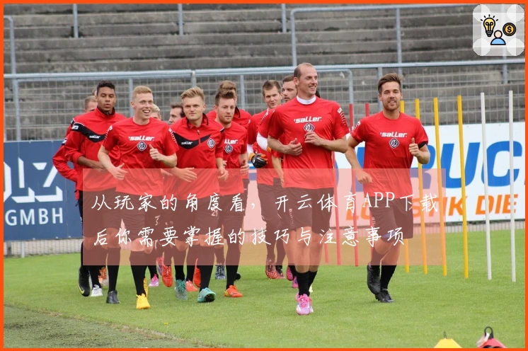 从玩家的角度看，开云体育APP下载后你需要掌握的技巧与注意事项