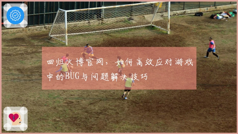 回归火博官网，如何高效应对游戏中的BUG与问题解决技巧