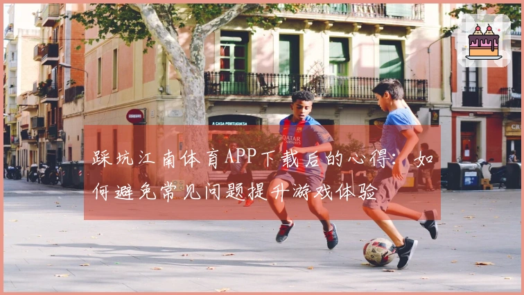 踩坑江南体育APP下载后的心得：如何避免常见问题提升游戏体验